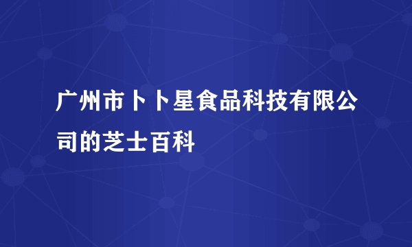 广州市卜卜星食品科技有限公司的芝士百科