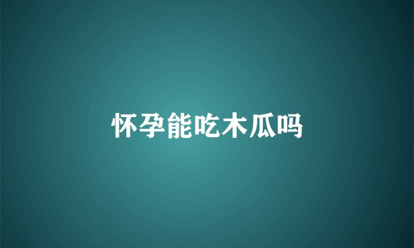 怀孕能吃木瓜吗