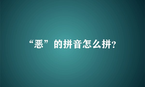 “恶”的拼音怎么拼？