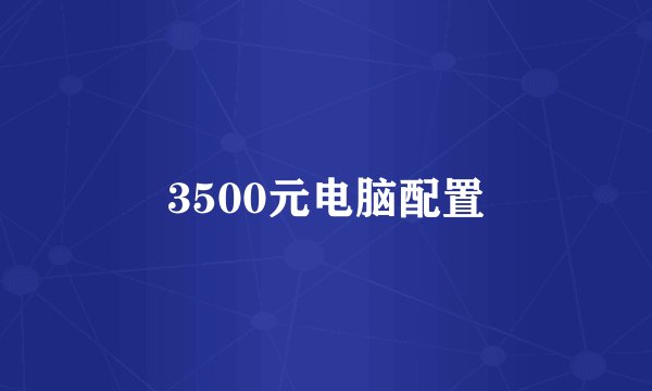 3500元电脑配置