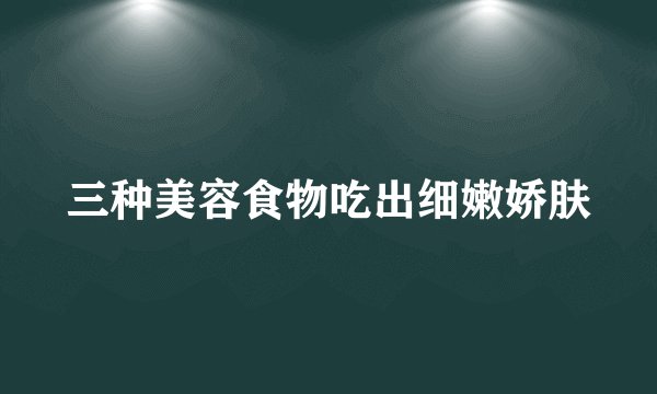 三种美容食物吃出细嫩娇肤