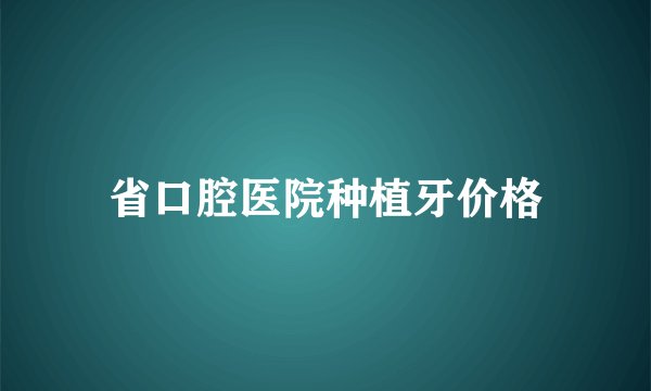 省口腔医院种植牙价格