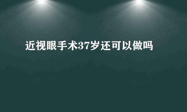 近视眼手术37岁还可以做吗