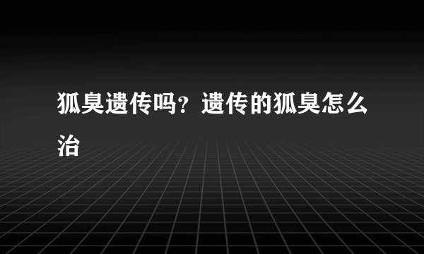 狐臭遗传吗？遗传的狐臭怎么治