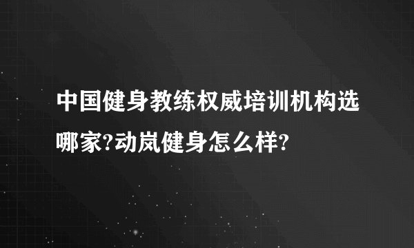 中国健身教练权威培训机构选哪家?动岚健身怎么样?