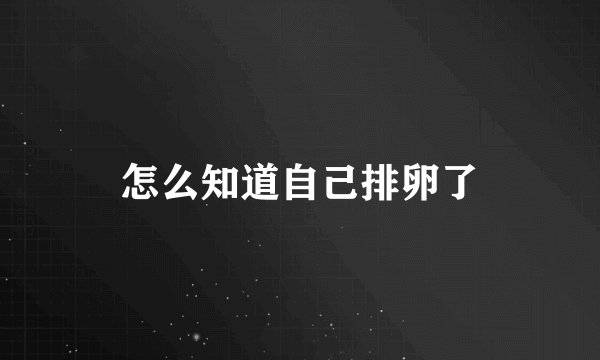 怎么知道自己排卵了