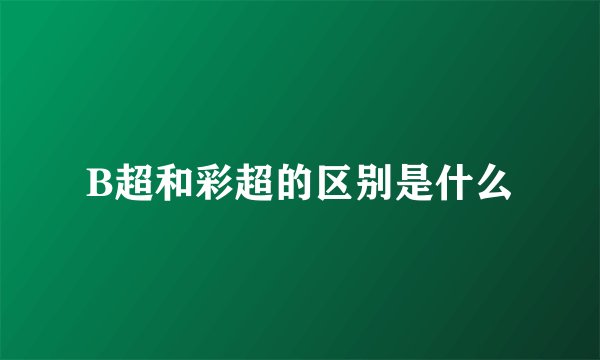 B超和彩超的区别是什么