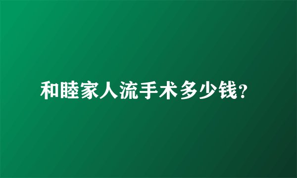 和睦家人流手术多少钱？