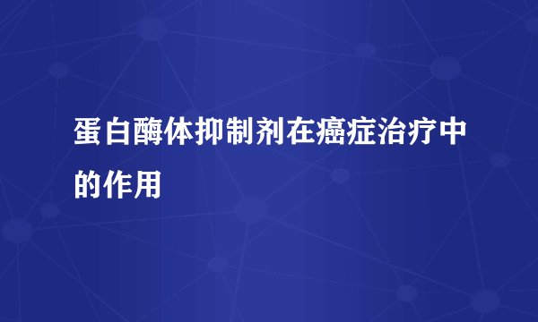 蛋白酶体抑制剂在癌症治疗中的作用
