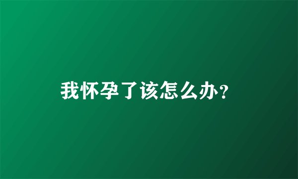 我怀孕了该怎么办？