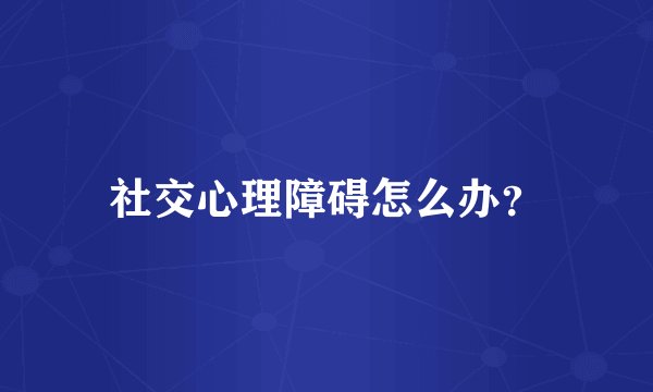 社交心理障碍怎么办?