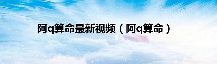 阿q算命最新视频（阿q算命）