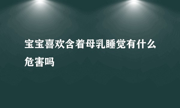宝宝喜欢含着母乳睡觉有什么危害吗