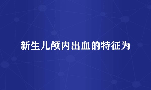 新生儿颅内出血的特征为