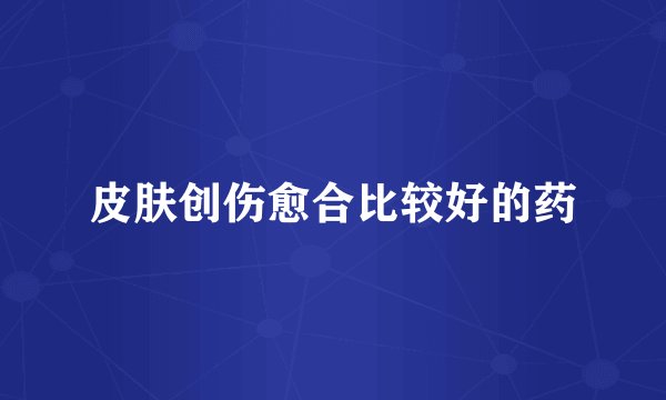 皮肤创伤愈合比较好的药