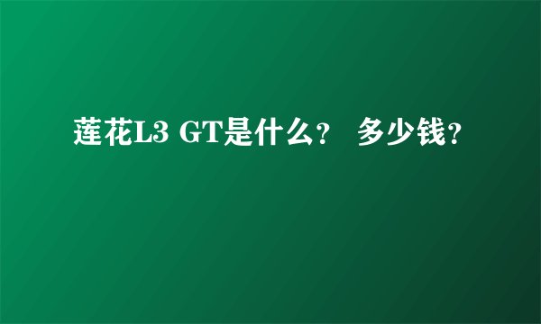 莲花L3 GT是什么？ 多少钱？