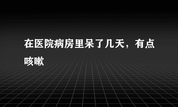 在医院病房里呆了几天，有点咳嗽