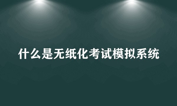 什么是无纸化考试模拟系统