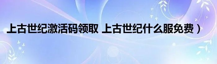 上古世纪激活码领取 上古世纪什么服免费)