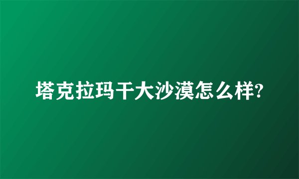 塔克拉玛干大沙漠怎么样?