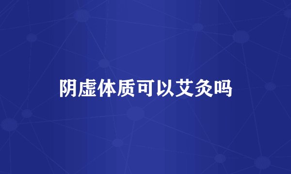 阴虚体质可以艾灸吗
