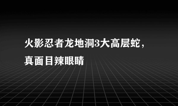火影忍者龙地洞3大高层蛇，真面目辣眼睛