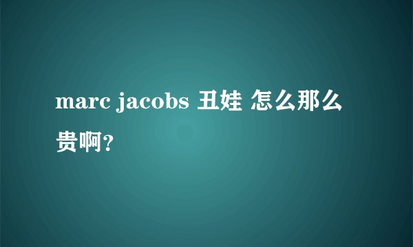 marc jacobs 丑娃 怎么那么贵啊？