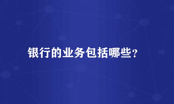 银行的业务包括哪些？ 