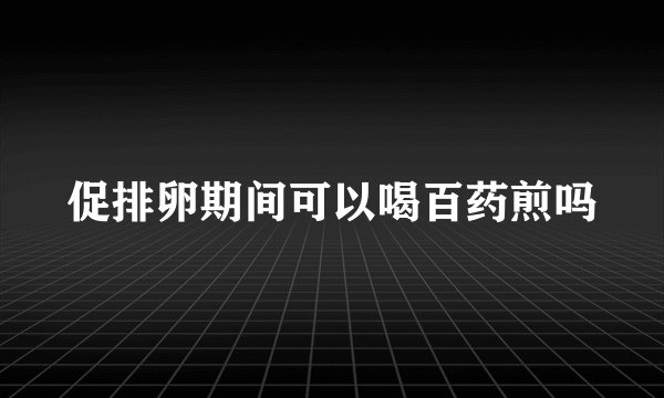 促排卵期间可以喝百药煎吗