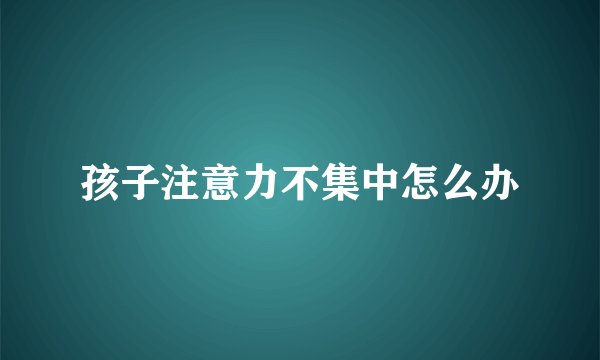 孩子注意力不集中怎么办