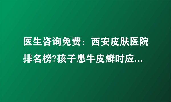 医生咨询免费：西安皮肤医院排名榜?孩子患牛皮癣时应该注意什么?