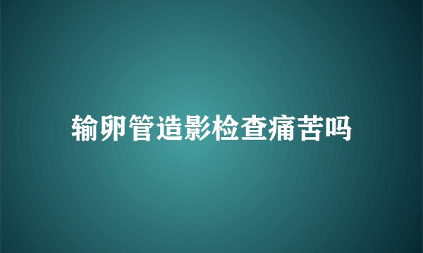 输卵管造影检查痛苦吗