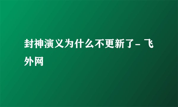 封神演义为什么不更新了- 飞外网