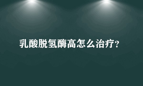 乳酸脱氢酶高怎么治疗？