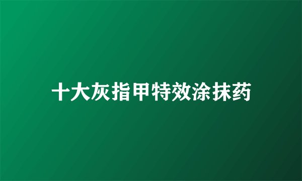 十大灰指甲特效涂抹药