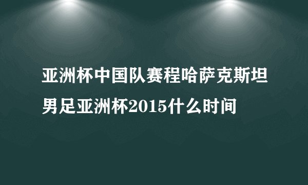 亚洲杯中国队赛程哈萨克斯坦男足亚洲杯2015什么时间