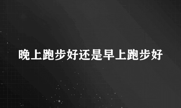 晚上跑步好还是早上跑步好