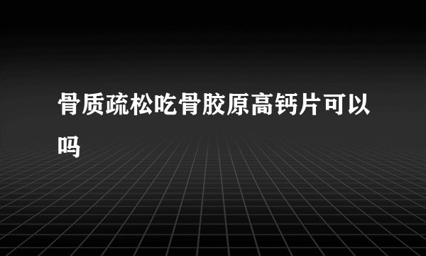 骨质疏松吃骨胶原高钙片可以吗