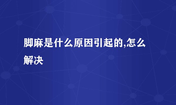 脚麻是什么原因引起的,怎么解决