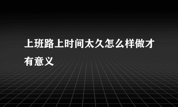 上班路上时间太久怎么样做才有意义
