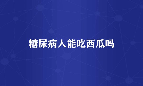 糖尿病人能吃西瓜吗