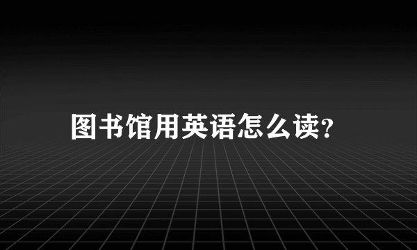 图书馆用英语怎么读？