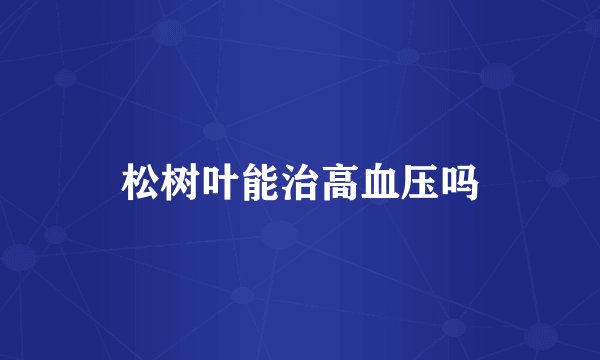 松树叶能治高血压吗