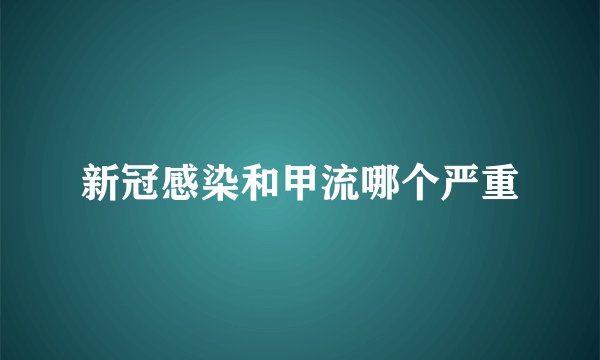 新冠感染和甲流哪个严重