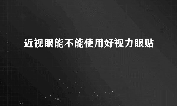 近视眼能不能使用好视力眼贴