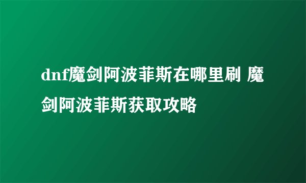 dnf魔剑阿波菲斯在哪里刷 魔剑阿波菲斯获取攻略