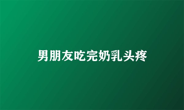 男朋友吃完奶乳头疼