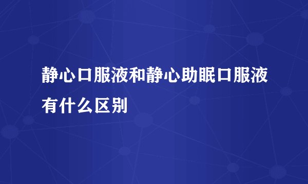 静心口服液和静心助眠口服液有什么区别