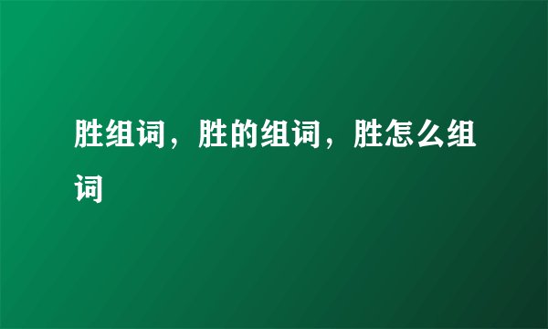 胜组词，胜的组词，胜怎么组词