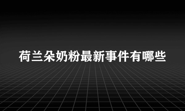 荷兰朵奶粉最新事件有哪些